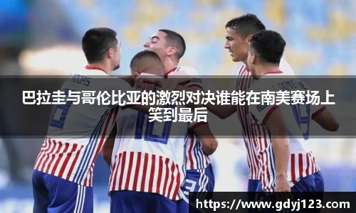 巴拉圭与哥伦比亚的激烈对决谁能在南美赛场上笑到最后