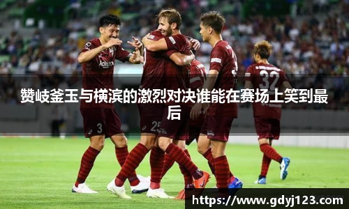 赞岐釜玉与横滨的激烈对决谁能在赛场上笑到最后