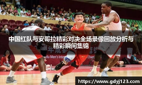 中国红队与安哥拉精彩对决全场录像回放分析与精彩瞬间集锦