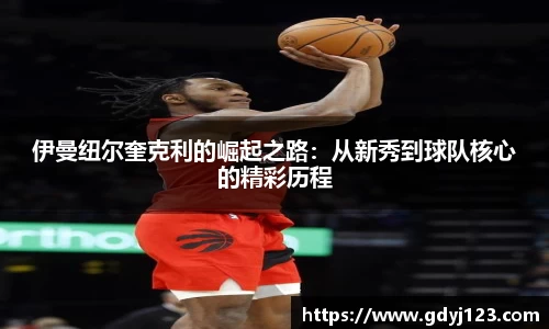 伊曼纽尔奎克利的崛起之路：从新秀到球队核心的精彩历程